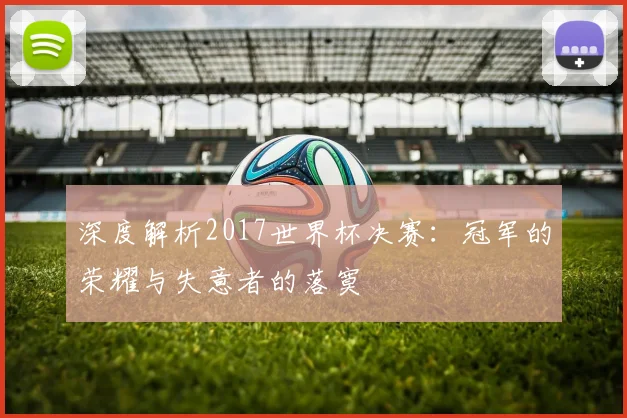 深度解析2017世界杯决赛：冠军的荣耀与失意者的落寞