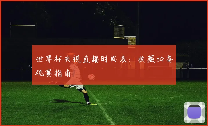 世界杯央视直播时间表，收藏必备观赛指南
