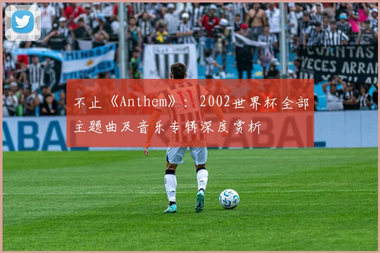 不止《Anthem》：2002世界杯全部主题曲及音乐专辑深度赏析