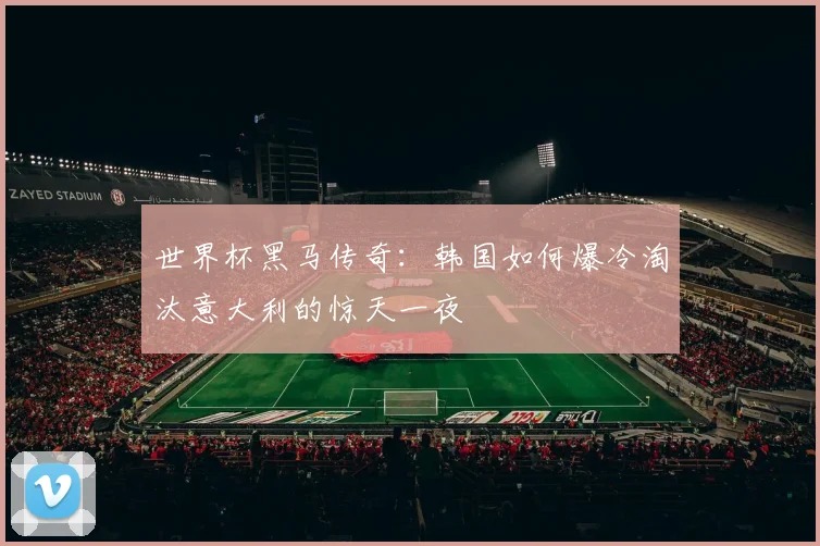 世界杯黑马传奇：韩国如何爆冷淘汰意大利的惊天一夜