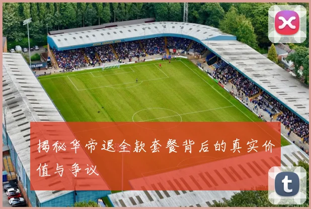 揭秘华帝退全款套餐背后的真实价值与争议